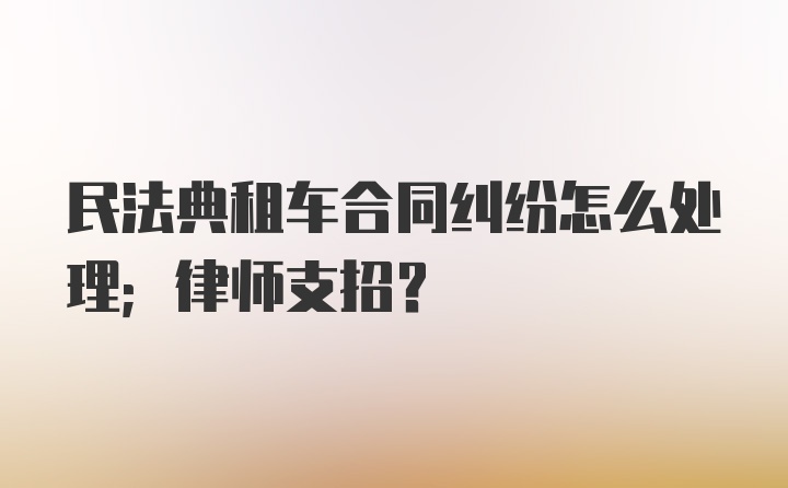 民法典租车合同纠纷怎么处理；律师支招？