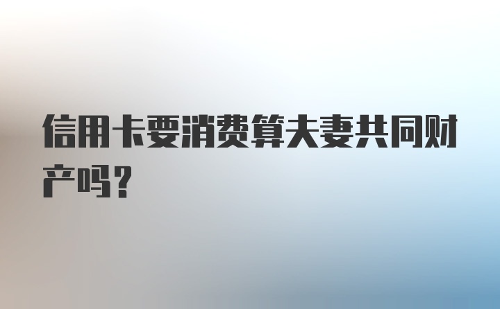 信用卡要消费算夫妻共同财产吗？