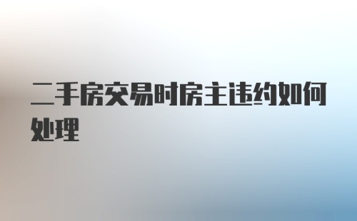 二手房交易时房主违约如何处理