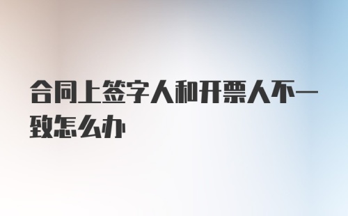 合同上签字人和开票人不一致怎么办