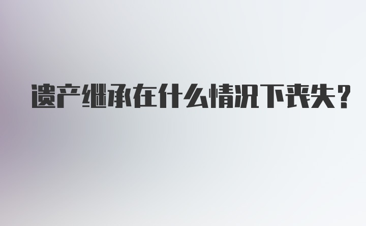 遗产继承在什么情况下丧失？