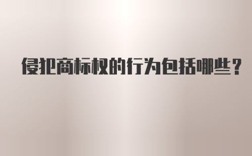 侵犯商标权的行为包括哪些？