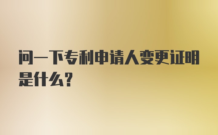 问一下专利申请人变更证明是什么？