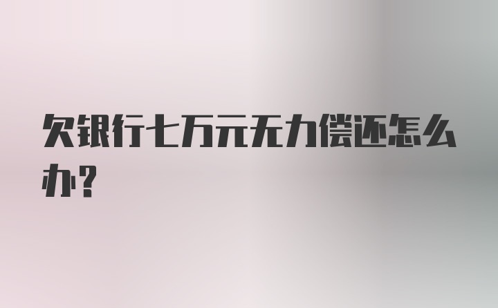 欠银行七万元无力偿还怎么办？