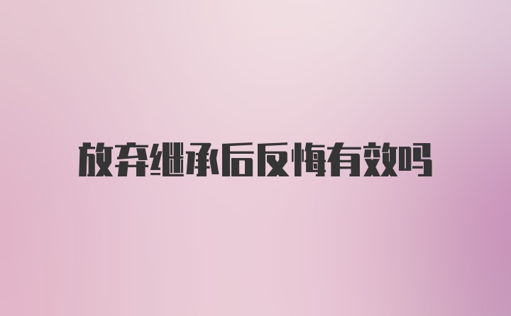 放弃继承后反悔有效吗