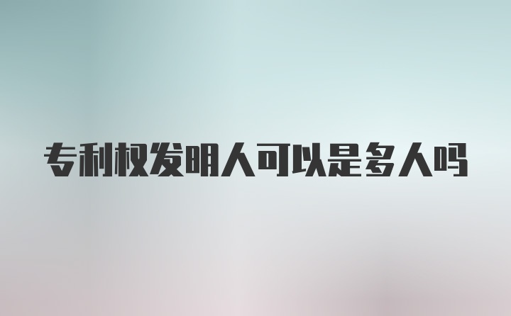 专利权发明人可以是多人吗