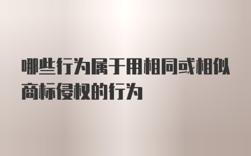 哪些行为属于用相同或相似商标侵权的行为