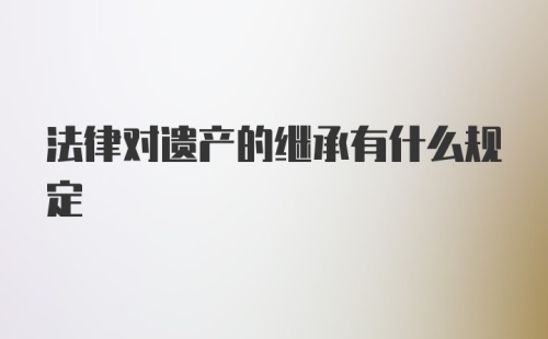 法律对遗产的继承有什么规定