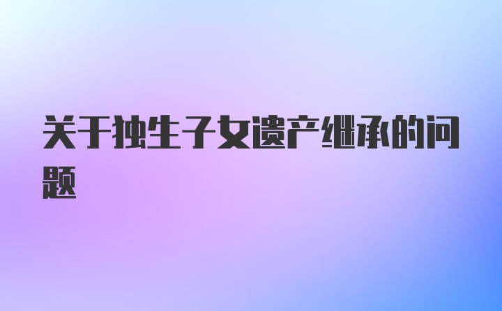 关于独生子女遗产继承的问题