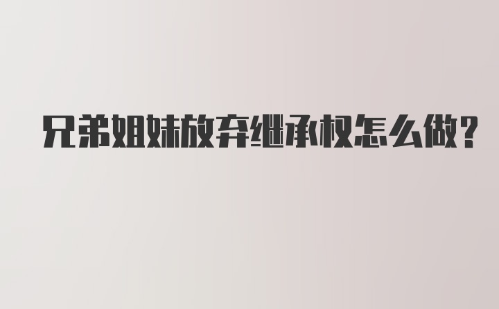 兄弟姐妹放弃继承权怎么做？