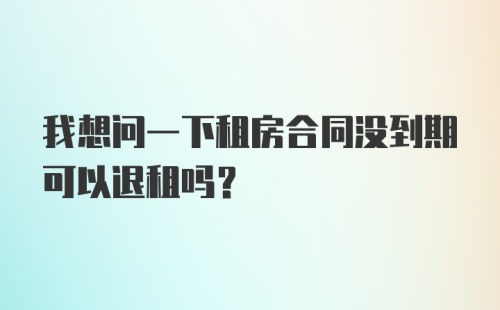 我想问一下租房合同没到期可以退租吗？