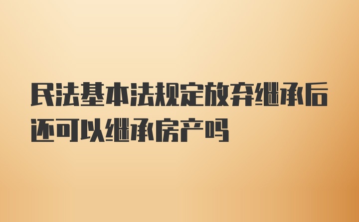 民法基本法规定放弃继承后还可以继承房产吗