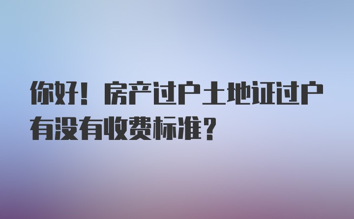 你好！房产过户土地证过户有没有收费标准？