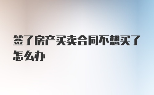 签了房产买卖合同不想买了怎么办