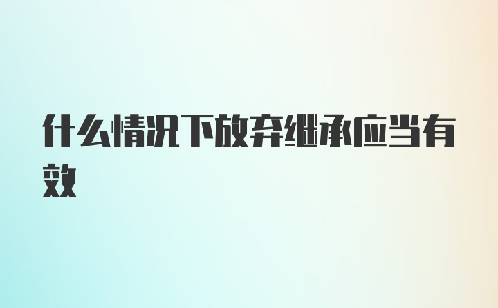 什么情况下放弃继承应当有效