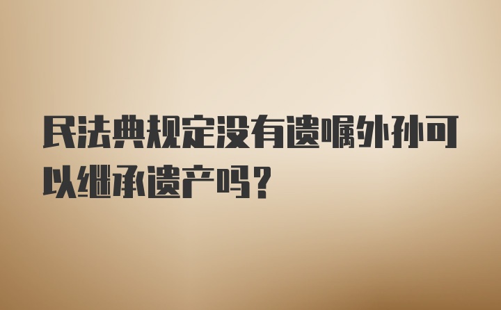 民法典规定没有遗嘱外孙可以继承遗产吗？