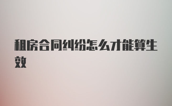 租房合同纠纷怎么才能算生效