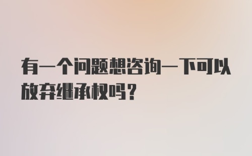 有一个问题想咨询一下可以放弃继承权吗？