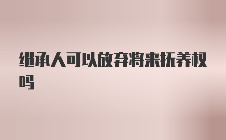 继承人可以放弃将来抚养权吗