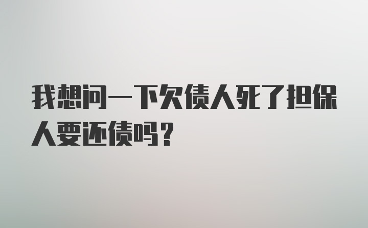 我想问一下欠债人死了担保人要还债吗？