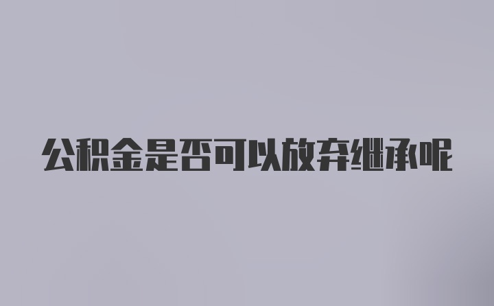 公积金是否可以放弃继承呢