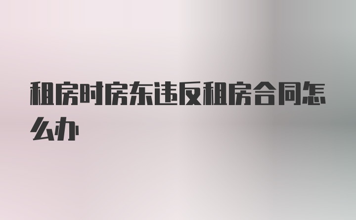 租房时房东违反租房合同怎么办