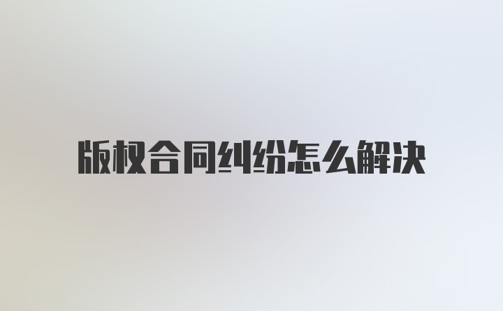 版权合同纠纷怎么解决