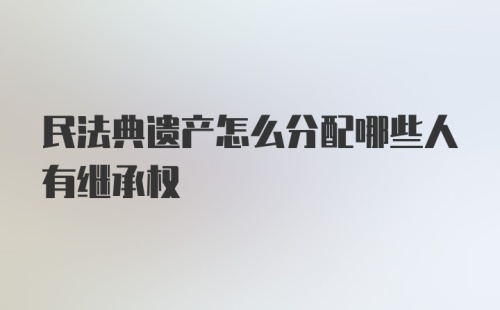 民法典遗产怎么分配哪些人有继承权