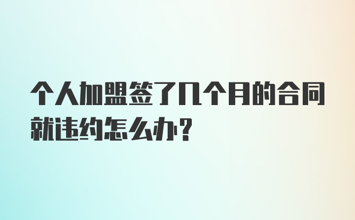 个人加盟签了几个月的合同就违约怎么办？