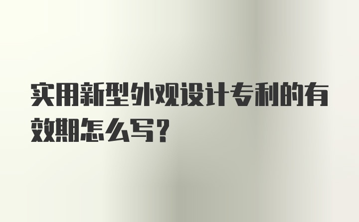 实用新型外观设计专利的有效期怎么写？