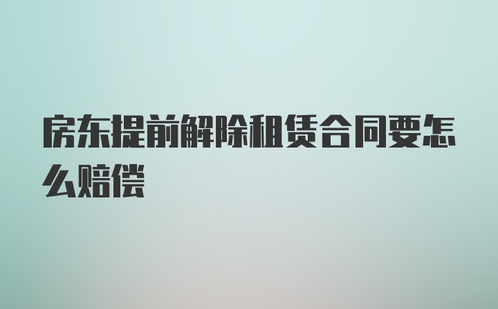 房东提前解除租赁合同要怎么赔偿