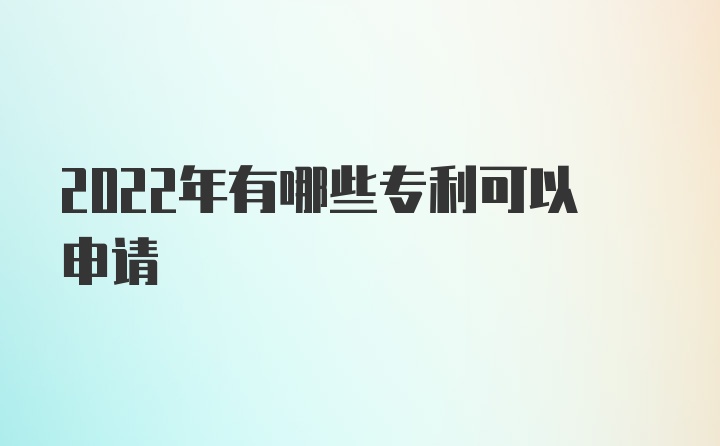 2022年有哪些专利可以申请