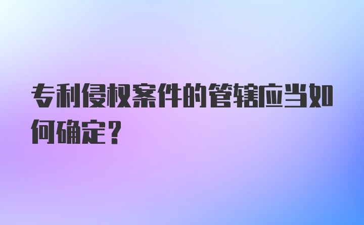 专利侵权案件的管辖应当如何确定？