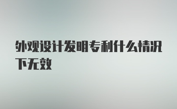 外观设计发明专利什么情况下无效