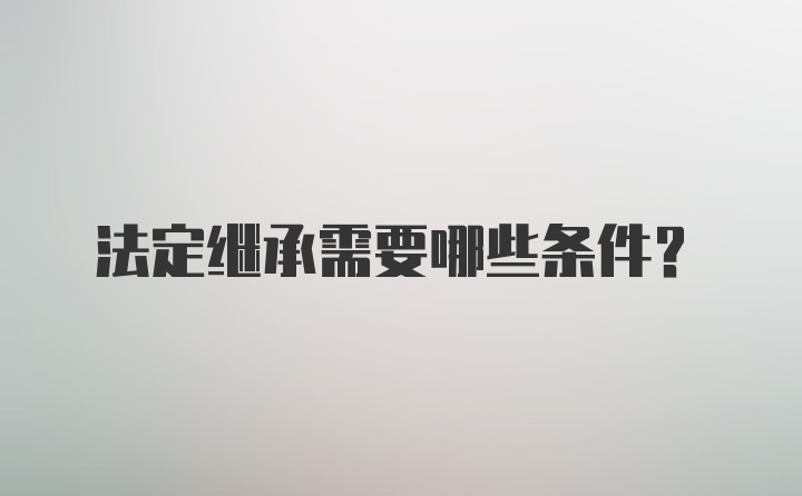 法定继承需要哪些条件？