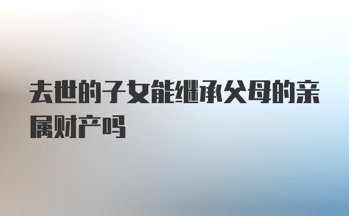 去世的子女能继承父母的亲属财产吗