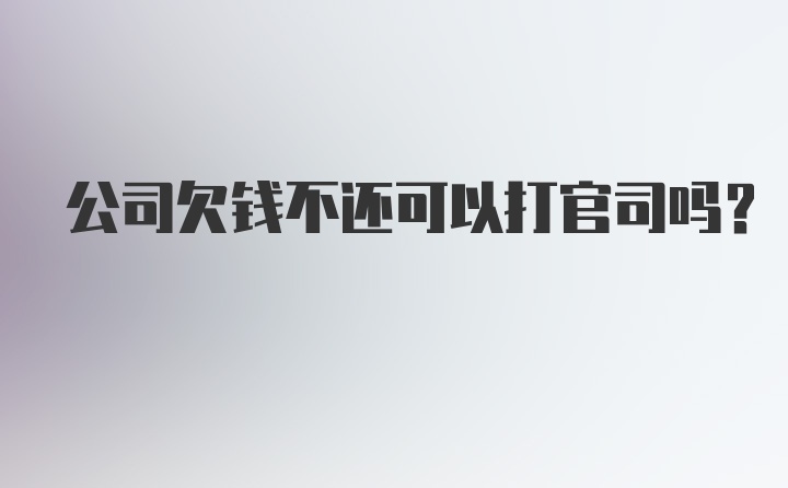 公司欠钱不还可以打官司吗？