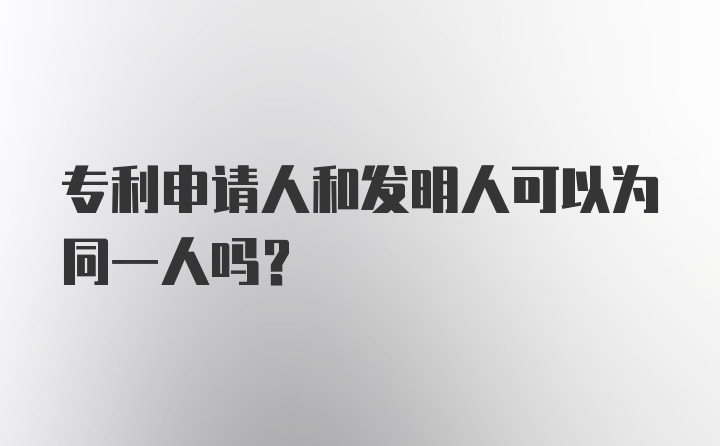 专利申请人和发明人可以为同一人吗？