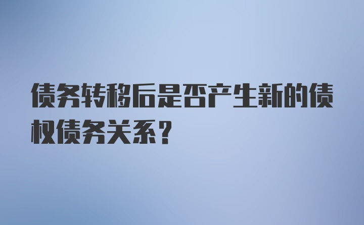 债务转移后是否产生新的债权债务关系？