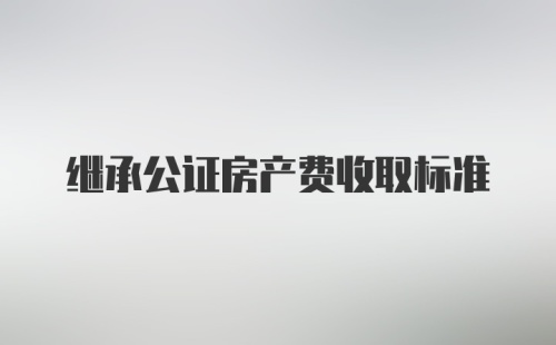 继承公证房产费收取标准