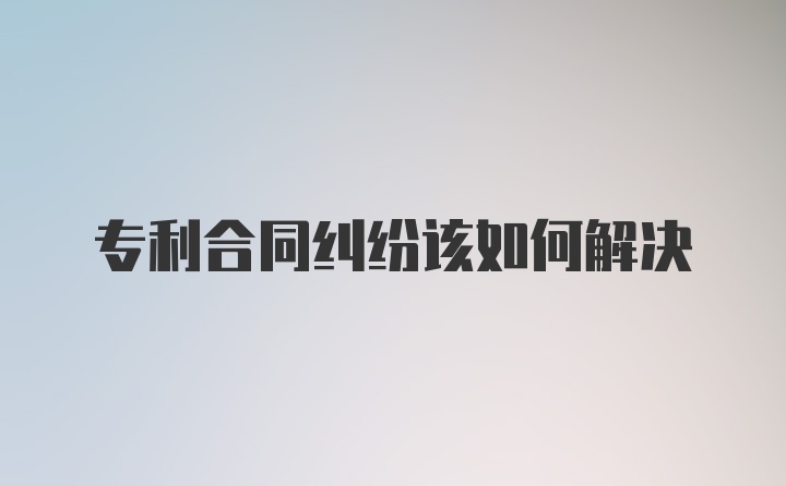 专利合同纠纷该如何解决