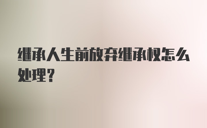 继承人生前放弃继承权怎么处理？