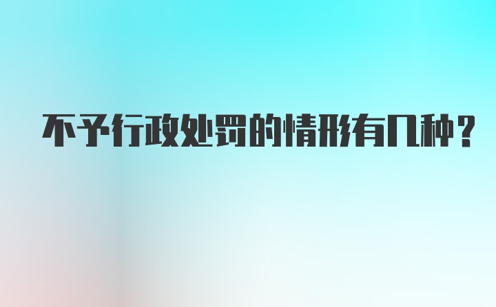 不予行政处罚的情形有几种?