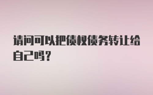 请问可以把债权债务转让给自己吗？