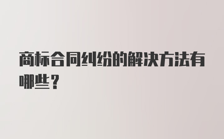 商标合同纠纷的解决方法有哪些?