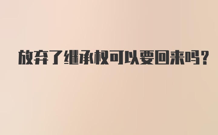 放弃了继承权可以要回来吗？