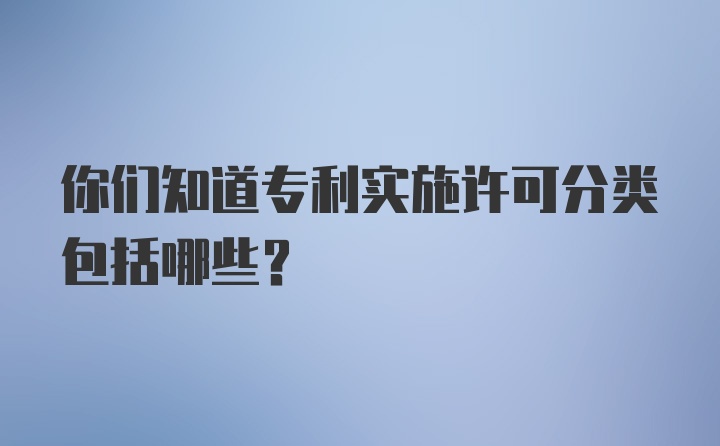 你们知道专利实施许可分类包括哪些？