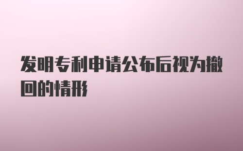 发明专利申请公布后视为撤回的情形