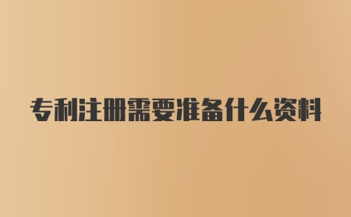 专利注册需要准备什么资料