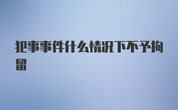 犯事事件什么情况下不予拘留